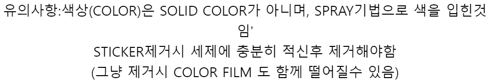 유의사항:색상(COLOR)은 SOLID COLOR가 아니며, SPRAY기법으로 색을 입힌것임STICKER제거시 세제에 충분히 적신후 제거해야함(그냥 제거시 COLOR FILM 도 함께 떨어질수 있음)